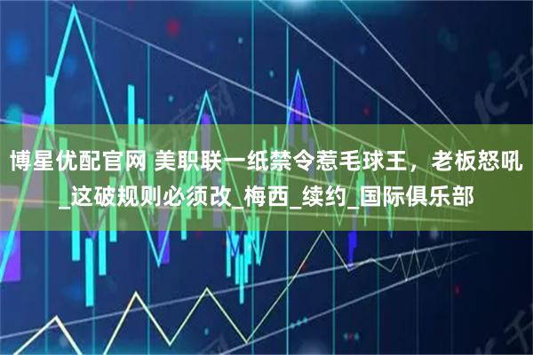 博星优配官网 美职联一纸禁令惹毛球王，老板怒吼_这破规则必须改_梅西_续约_国际俱乐部
