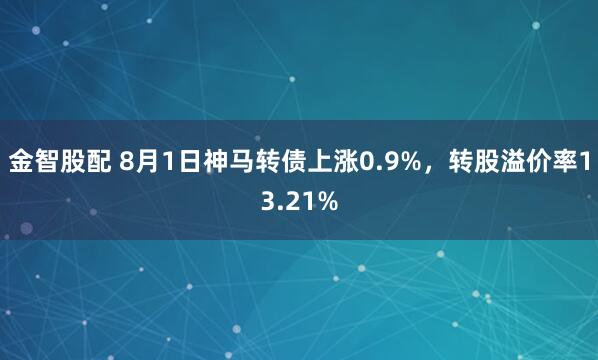 金智股配 8月1日神马转债上涨0.9%，转股溢价率13.21%