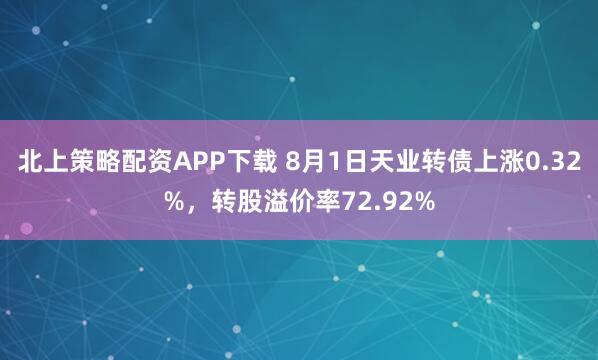 北上策略配资APP下载 8月1日天业转债上涨0.32%，转股溢价率72.92%