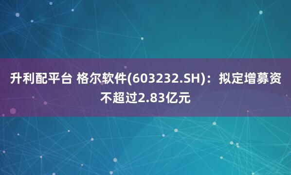 升利配平台 格尔软件(603232.SH)：拟定增募资不超过2.83亿元