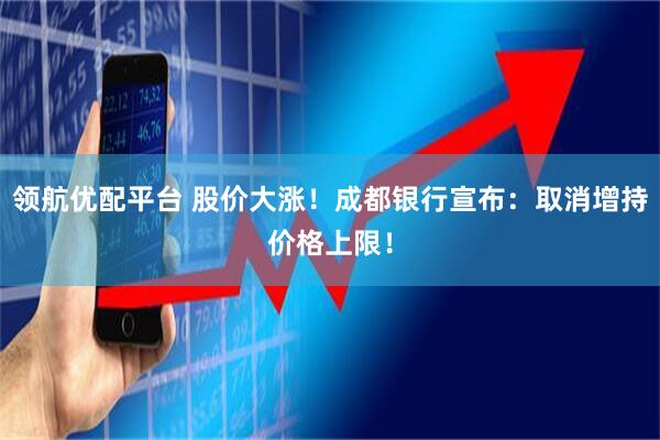 领航优配平台 股价大涨！成都银行宣布：取消增持价格上限！