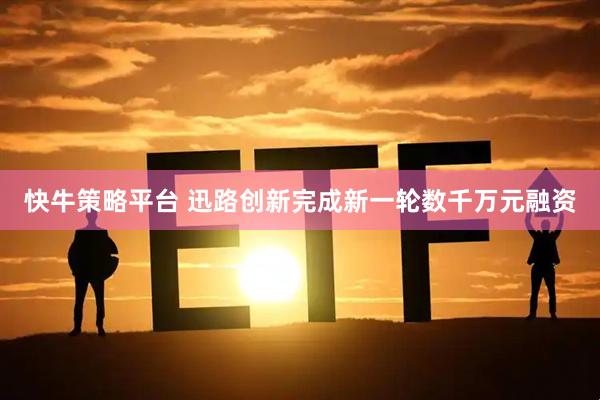 快牛策略平台 迅路创新完成新一轮数千万元融资