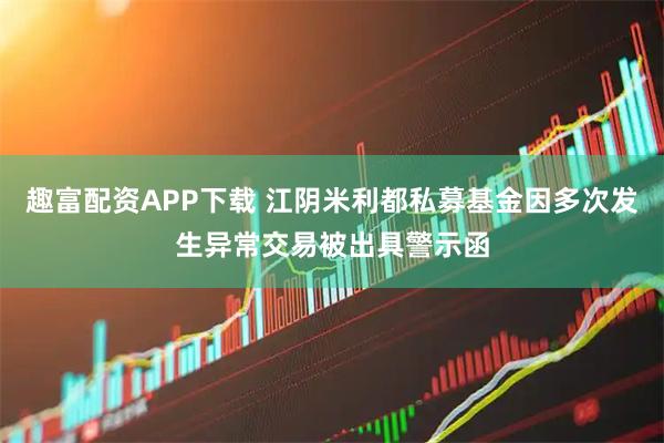 趣富配资APP下载 江阴米利都私募基金因多次发生异常交易被出具警示函
