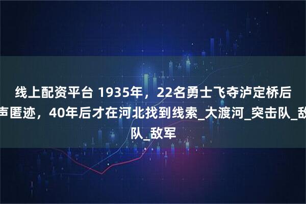 线上配资平台 1935年,22名勇士飞夺泸定桥后销声匿迹,40年后才在河北找到线索_大渡河_突击队_敌军