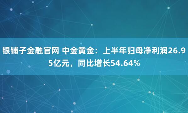 银铺子金融官网 中金黄金：上半年归母净利润26.95亿元，同比增长54.64%