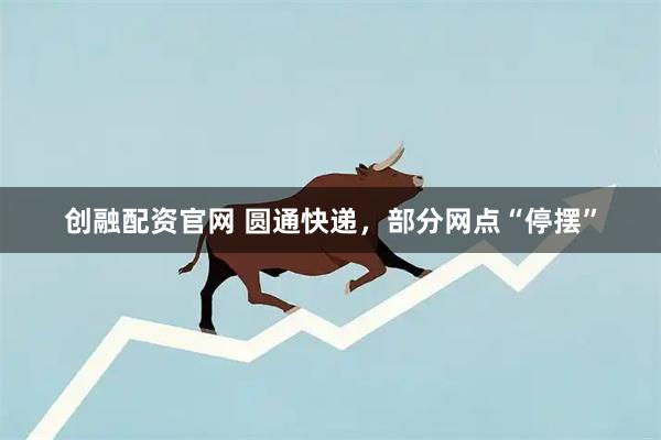创融配资官网 圆通快递，部分网点“停摆”