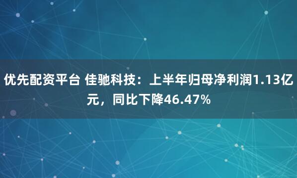 优先配资平台 佳驰科技：上半年归母净利润1.13亿元，同比下降46.47%