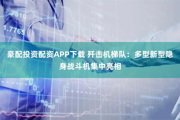 豪配投资配资APP下载 歼击机梯队：多型新型隐身战斗机集中亮相