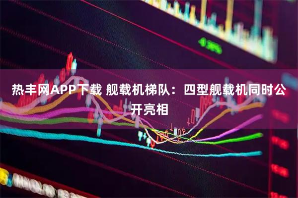 热丰网APP下载 舰载机梯队:四型舰载机同时公开亮相