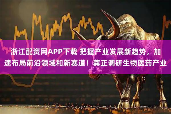 浙江配资网APP下载 把握产业发展新趋势，加速布局前沿领域和新赛道！龚正调研生物医药产业