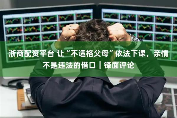 浙商配资平台 让“不适格父母”依法下课，亲情不是违法的借口｜锋面评论