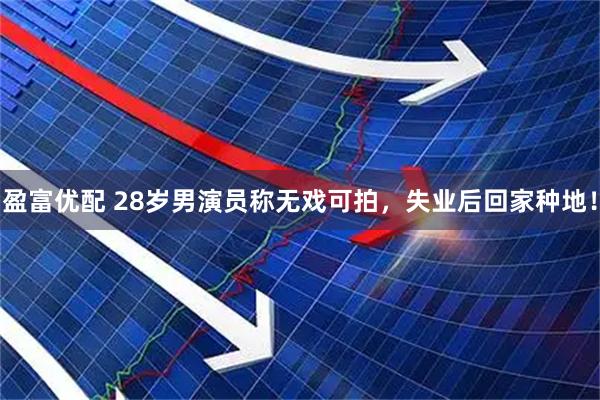 盈富优配 28岁男演员称无戏可拍，失业后回家种地！