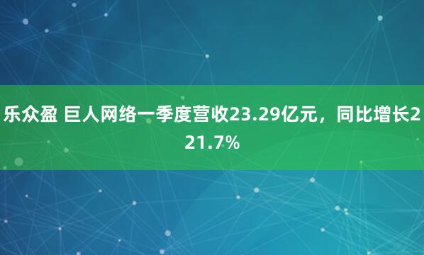 乐众盈 巨人网络一季度营收23.29亿元，同比增长221.7%