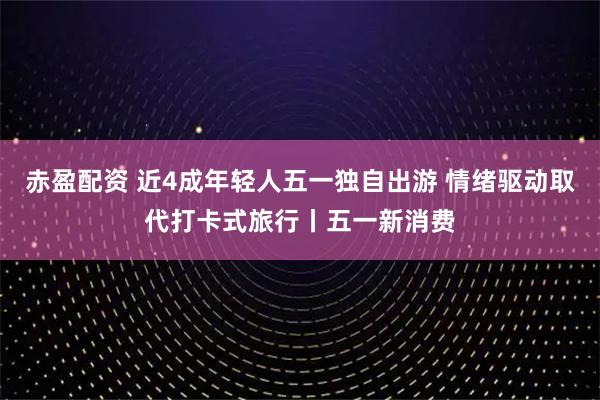 赤盈配资 近4成年轻人五一独自出游 情绪驱动取代打卡式旅行丨五一新消费