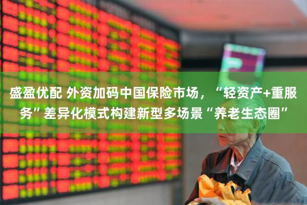 盛盈优配 外资加码中国保险市场，“轻资产+重服务”差异化模式构建新型多场景“养老生态圈”
